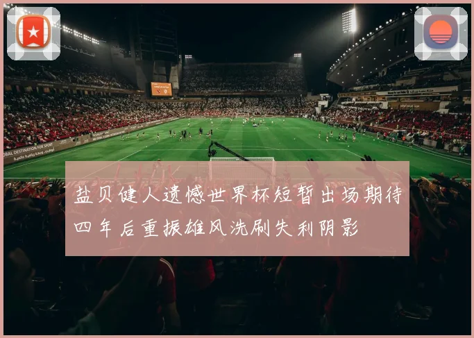盐贝健人遗憾世界杯短暂出场期待四年后重振雄风洗刷失利阴影