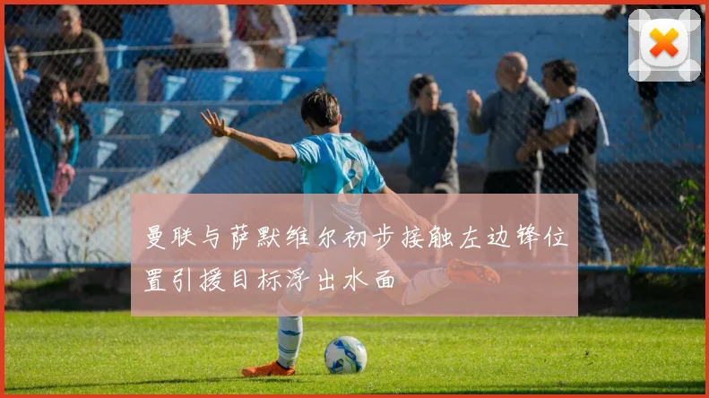 曼联与萨默维尔初步接触左边锋位置引援目标浮出水面