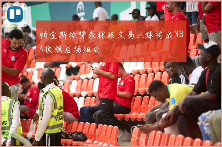 帕金斯称赞森林狼交易三球将成NBA顶级后场组合