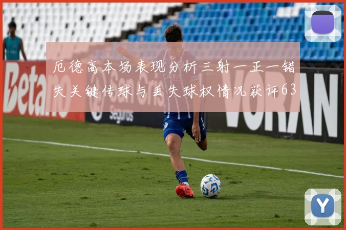 厄德高本场表现分析三射一正一错失关键传球与丢失球权情况获评63分