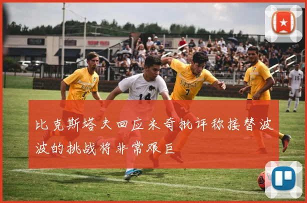 比克斯塔夫回应米奇批评称接替波波的挑战将非常艰巨