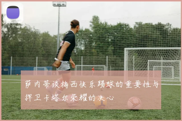 萨内蒂谈梅西快乐踢球的重要性与捍卫卡塔尔荣耀的决心