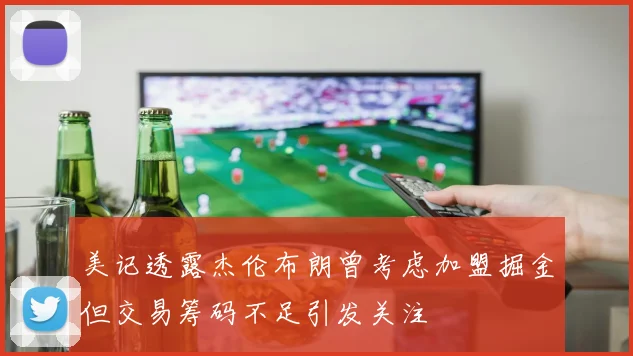 美记透露杰伦布朗曾考虑加盟掘金但交易筹码不足引发关注