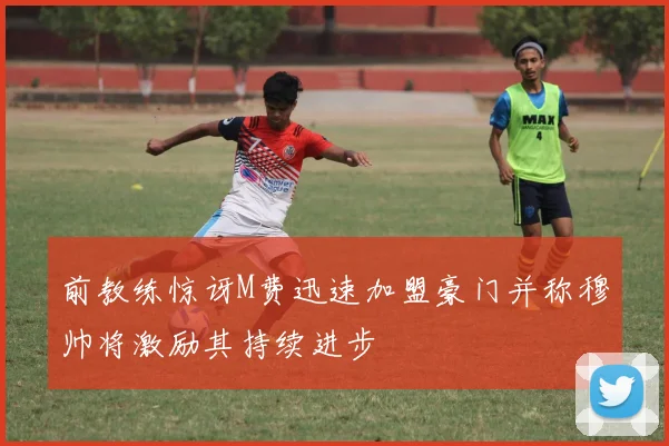 前教练惊讶M费迅速加盟豪门并称穆帅将激励其持续进步