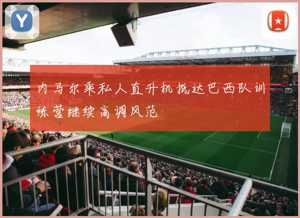 内马尔乘私人直升机抵达巴西队训练营继续高调风范