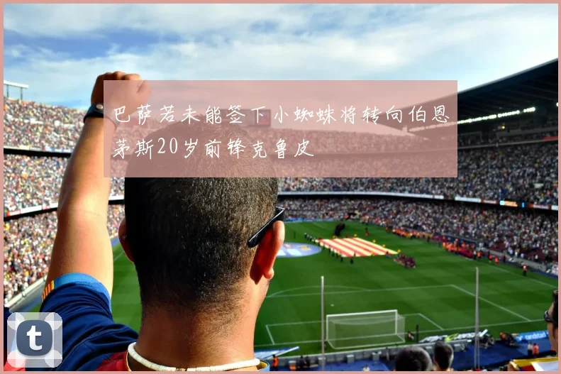 巴萨若未能签下小蜘蛛将转向伯恩茅斯20岁前锋克鲁皮
