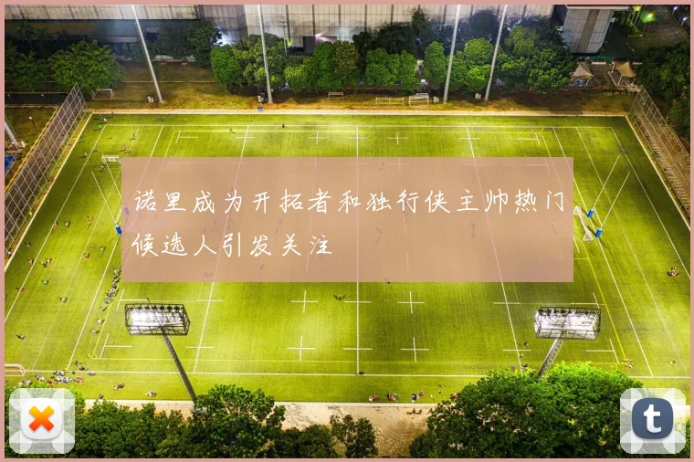 诺里成为开拓者和独行侠主帅热门候选人引发关注