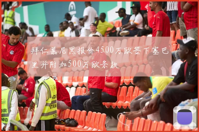 拜仁慕尼黑报价4500万欧签下塞巴里并附加500万欧条款