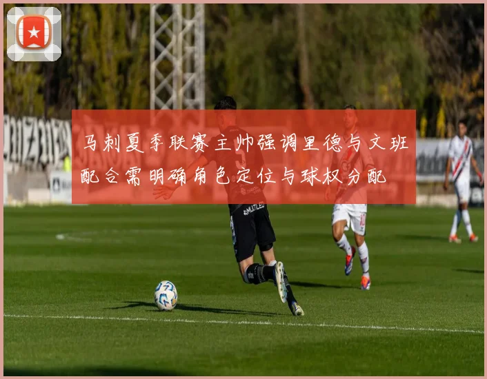 马刺夏季联赛主帅强调里德与文班配合需明确角色定位与球权分配