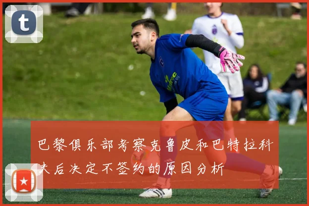 巴黎俱乐部考察克鲁皮和巴特拉科夫后决定不签约的原因分析